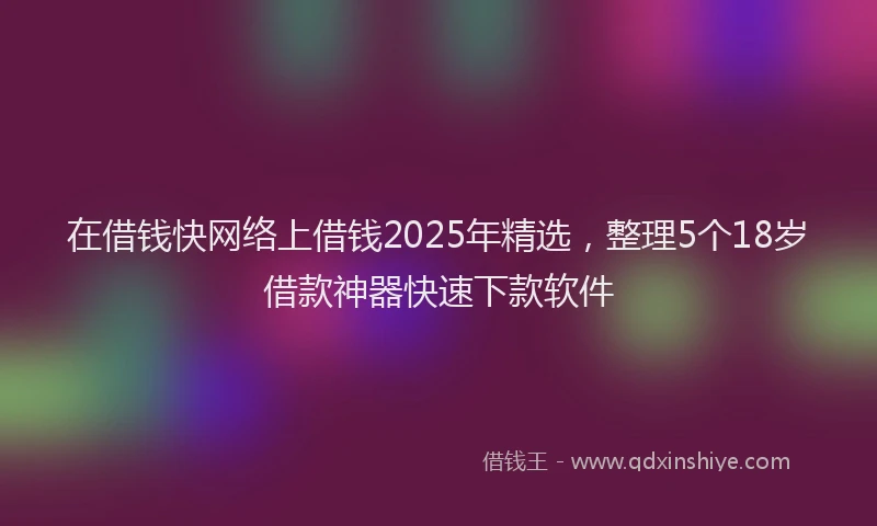 在借钱快网络上借钱2025年精选，整理5个18岁借款神器快速下款软件