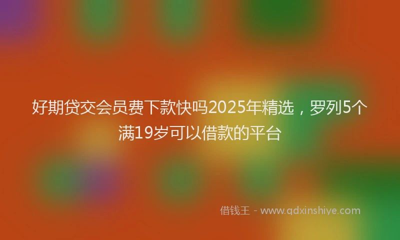 好期贷交会员费下款快吗2025年精选，罗列5个满19岁可以借款的平台