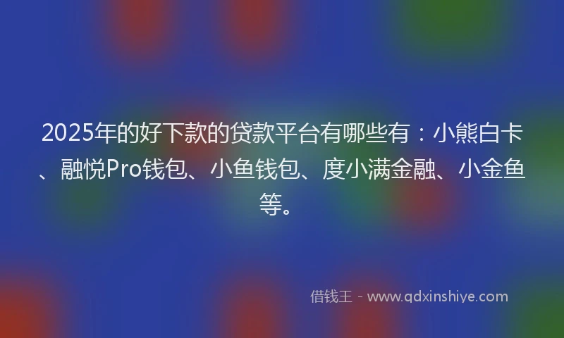 2025年的好下款的贷款平台有哪些有：小熊白卡、融悦Pro钱包、小鱼钱包、度小满金融、小金鱼等。