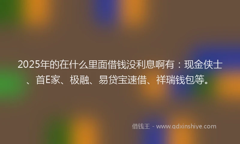 2025年的在什么里面借钱没利息啊有：现金侠士、首E家、极融、易贷宝速借、祥瑞钱包等。