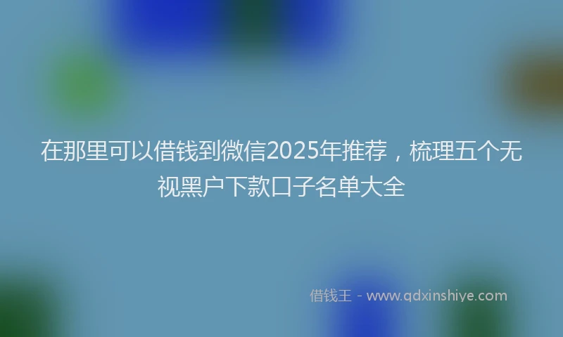 在那里可以借钱到微信2025年推荐，梳理五个无视黑户下款口子名单大全