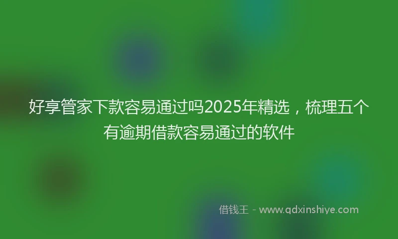 好享管家下款容易通过吗2025年精选，梳理五个有逾期借款容易通过的软件