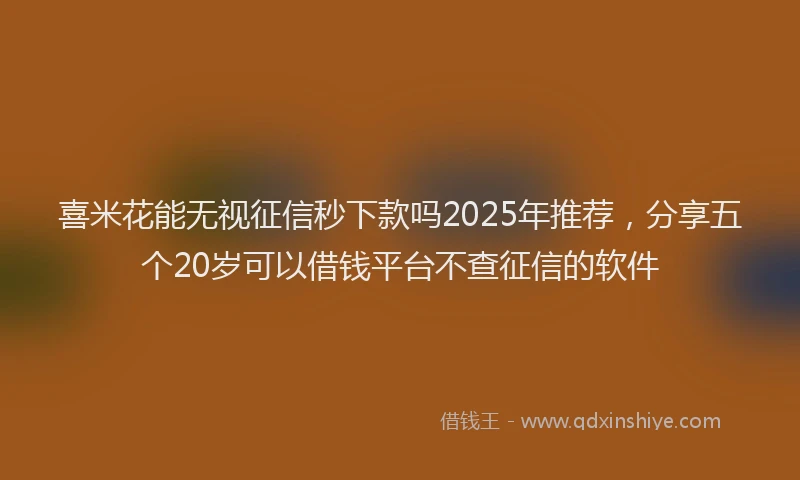 喜米花能无视征信秒下款吗2025年推荐，分享五个20岁可以借钱平台不查征信的软件