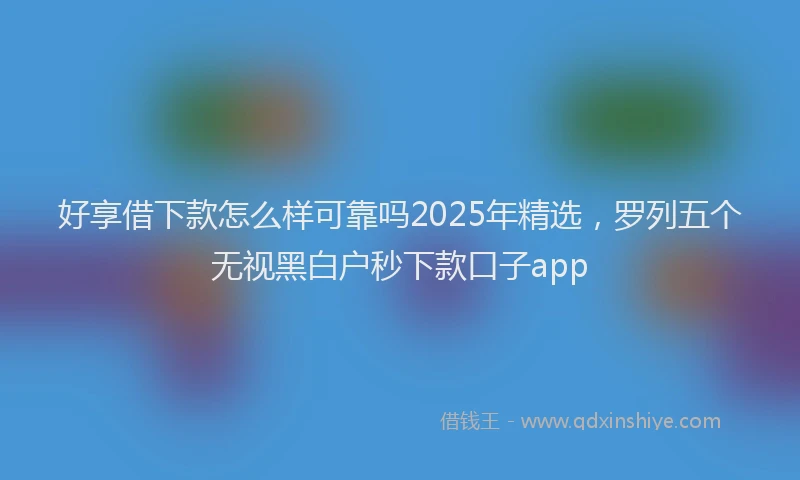 好享借下款怎么样可靠吗2025年精选，罗列五个无视黑白户秒下款口子app