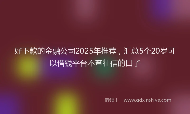 好下款的金融公司2025年推荐，汇总5个20岁可以借钱平台不查征信的口子