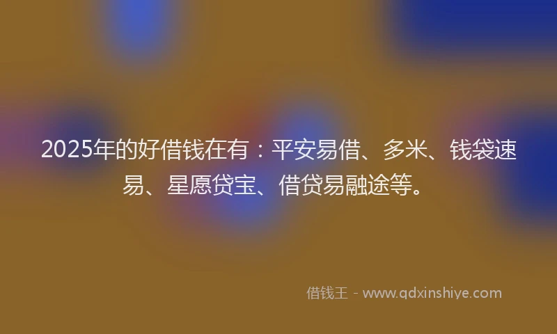 2025年的好借钱在有：平安易借、多米、钱袋速易、星愿贷宝、借贷易融途等。