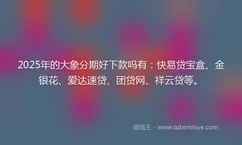 2025年的大象分期好下款吗有：快易贷宝盒、金银花、爱达速贷、团贷网、祥云贷等。
