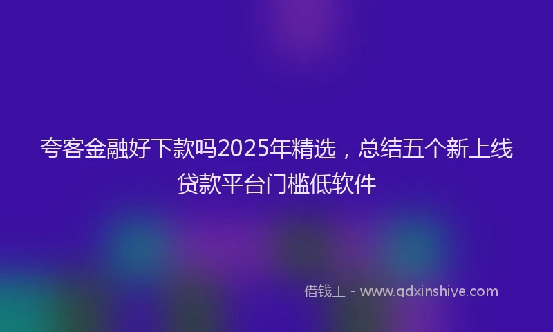 夸客金融好下款吗2025年精选，总结五个新上线贷款平台门槛低软件