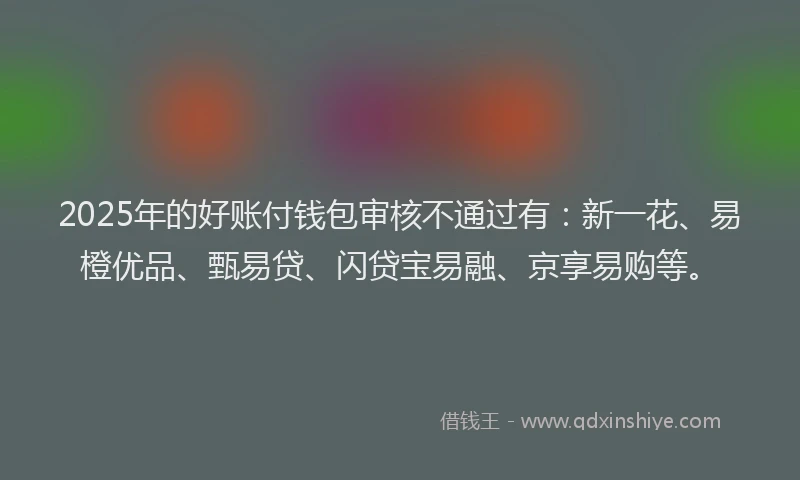 2025年的好账付钱包审核不通过有：新一花、易橙优品、甄易贷、闪贷宝易融、京享易购等。
