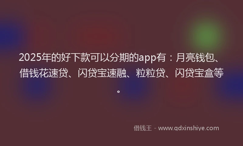 2025年的好下款可以分期的app有：月亮钱包、借钱花速贷、闪贷宝速融、粒粒贷、闪贷宝盒等。