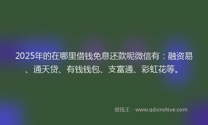 2025年的在哪里借钱免息还款呢微信有：融资易、通天贷、有钱钱包、支富通、彩虹花等。