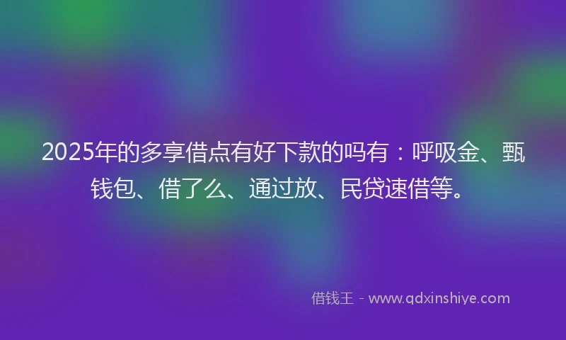 2025年的多享借点有好下款的吗有：呼吸金、甄钱包、借了么、通过放、民贷速借等。
