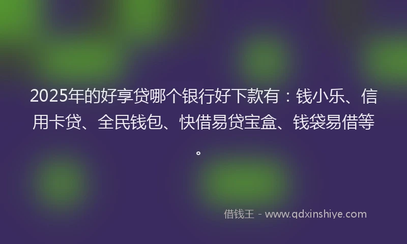 2025年的好享贷哪个银行好下款有：钱小乐、信用卡贷、全民钱包、快借易贷宝盒、钱袋易借等。