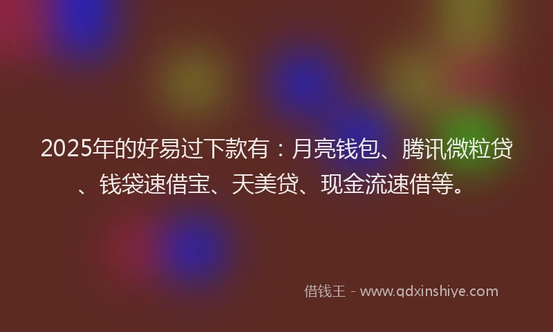 2025年的好易过下款有：月亮钱包、腾讯微粒贷、钱袋速借宝、天美贷、现金流速借等。