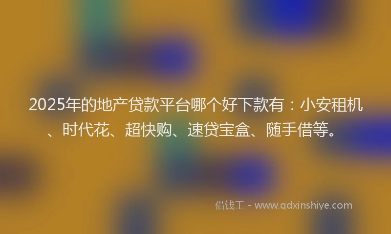 2025年的地产贷款平台哪个好下款有：小安租机、时代花、超快购、速贷宝盒、随手借等。