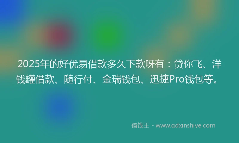 2025年的好优易借款多久下款呀有：贷你飞、洋钱罐借款、随行付、金瑞钱包、迅捷Pro钱包等。