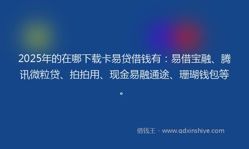 2025年的在哪下载卡易贷借钱有：易借宝融、腾讯微粒贷、拍拍用、现金易融通途、珊瑚钱包等。