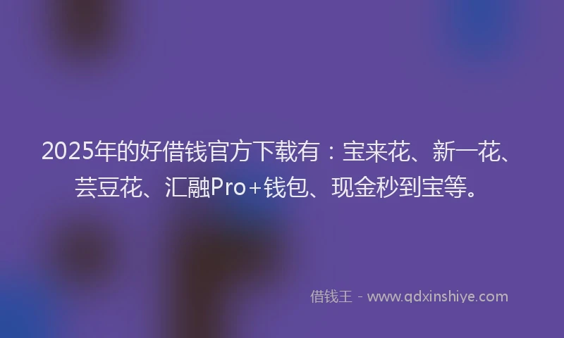 2025年的好借钱官方下载有：宝来花、新一花、芸豆花、汇融Pro+钱包、现金秒到宝等。