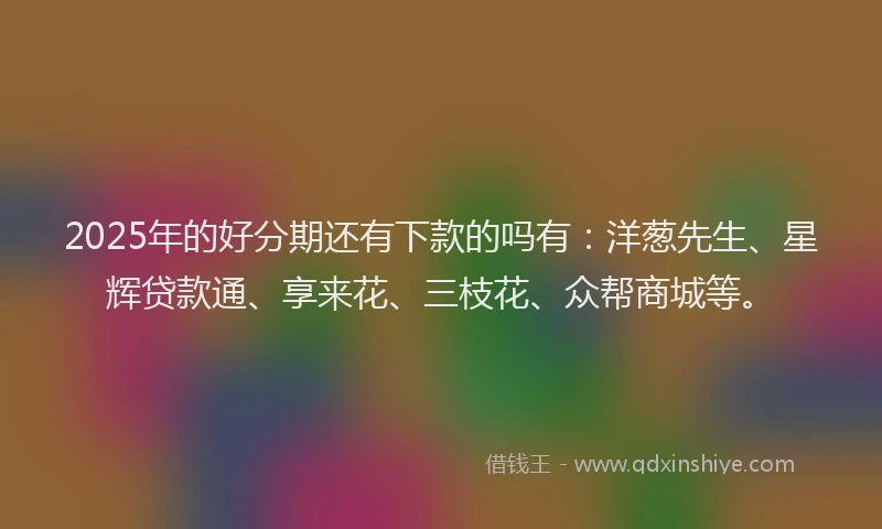2025年的好分期还有下款的吗有：洋葱先生、星辉贷款通、享来花、三枝花、众帮商城等。