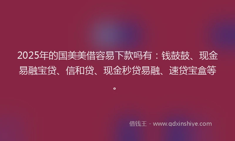 2025年的国美美借容易下款吗有：钱鼓鼓、现金易融宝贷、信和贷、现金秒贷易融、速贷宝盒等。