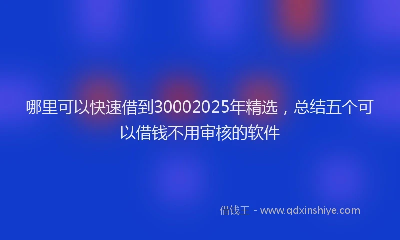 哪里可以快速借到30002025年精选，总结五个可以借钱不用审核的软件