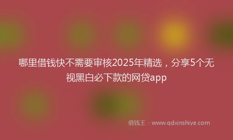 哪里借钱快不需要审核2025年精选，分享5个无视黑白必下款的网贷app