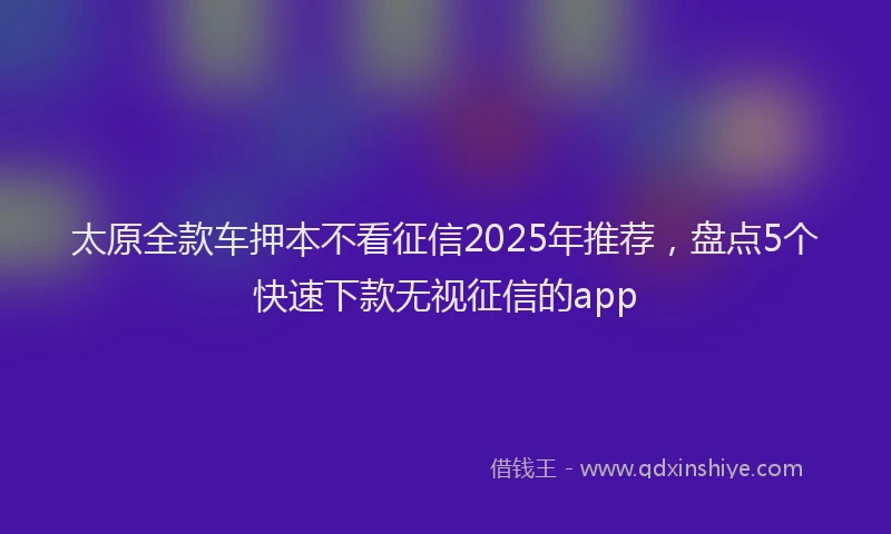 太原全款车押本不看征信2025年推荐，盘点5个快速下款无视征信的app