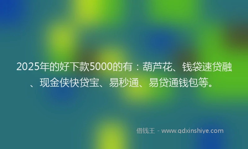 2025年的好下款5000的有：葫芦花、钱袋速贷融、现金侠快贷宝、易秒通、易贷通钱包等。