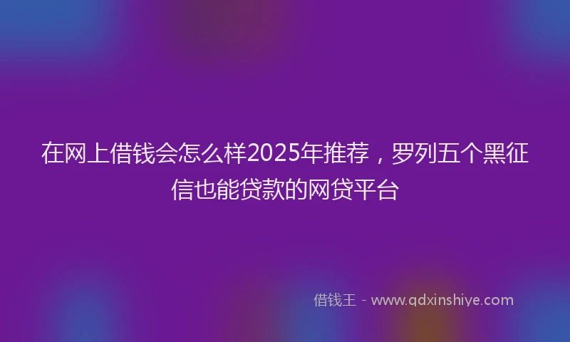 在网上借钱会怎么样2025年推荐，罗列五个黑征信也能贷款的网贷平台