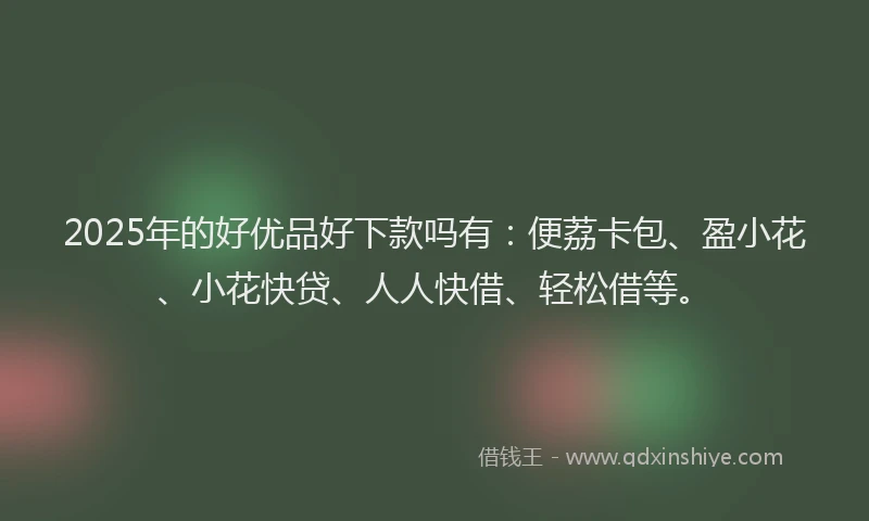 2025年的好优品好下款吗有：便荔卡包、盈小花、小花快贷、人人快借、轻松借等。
