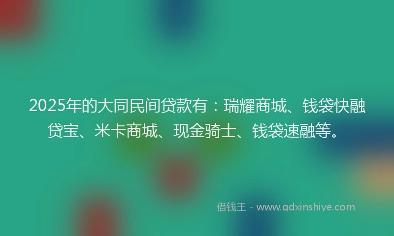 2025年的大同民间贷款有：瑞耀商城、钱袋快融贷宝、米卡商城、现金骑士、钱袋速融等。