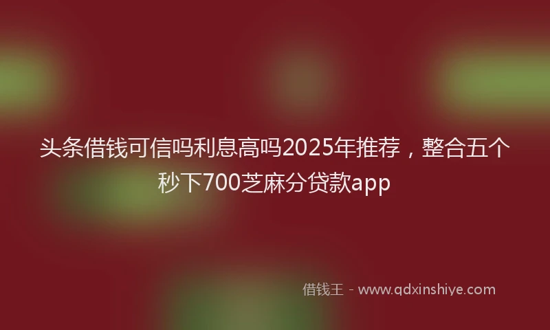 头条借钱可信吗利息高吗2025年推荐，整合五个秒下700芝麻分贷款app