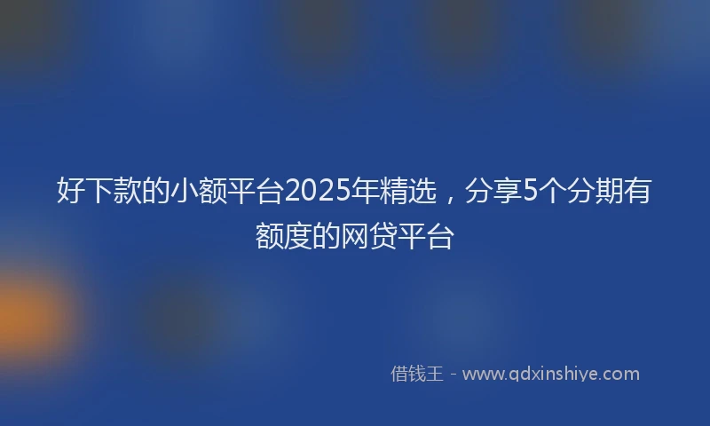 好下款的小额平台2025年精选，分享5个分期有额度的网贷平台