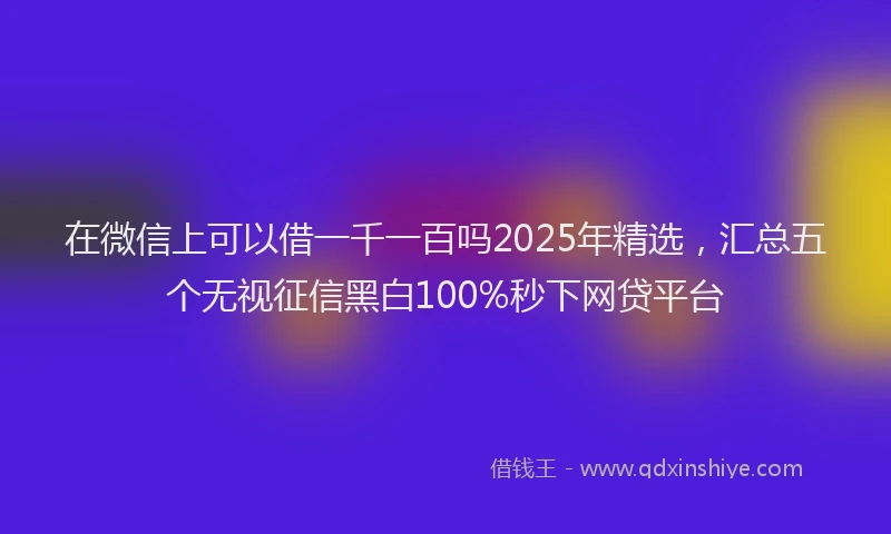 在微信上可以借一千一百吗2025年精选，汇总五个无视征信黑白100%秒下网贷平台