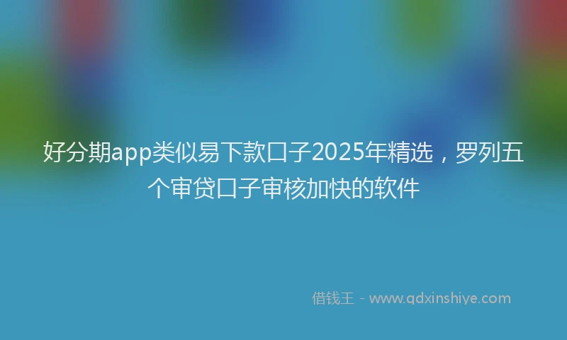 好分期app类似易下款口子2025年精选，罗列五个审贷口子审核加快的软件