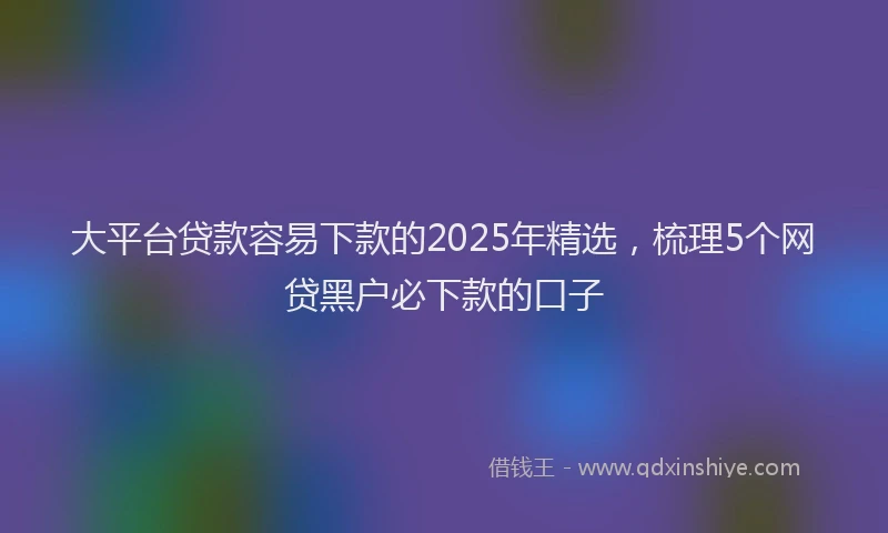 大平台贷款容易下款的2025年精选，梳理5个网贷黑户必下款的口子