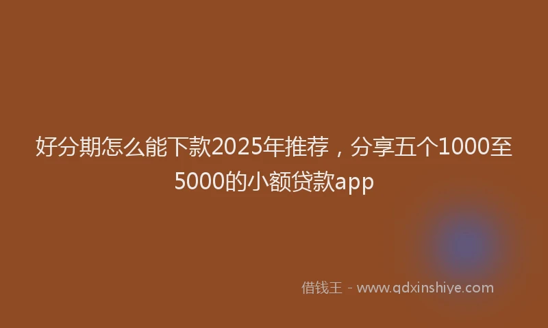 好分期怎么能下款2025年推荐，分享五个1000至5000的小额贷款app