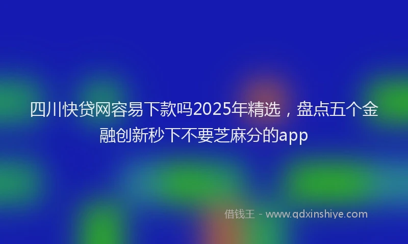 四川快贷网容易下款吗2025年精选，盘点五个金融创新秒下不要芝麻分的app