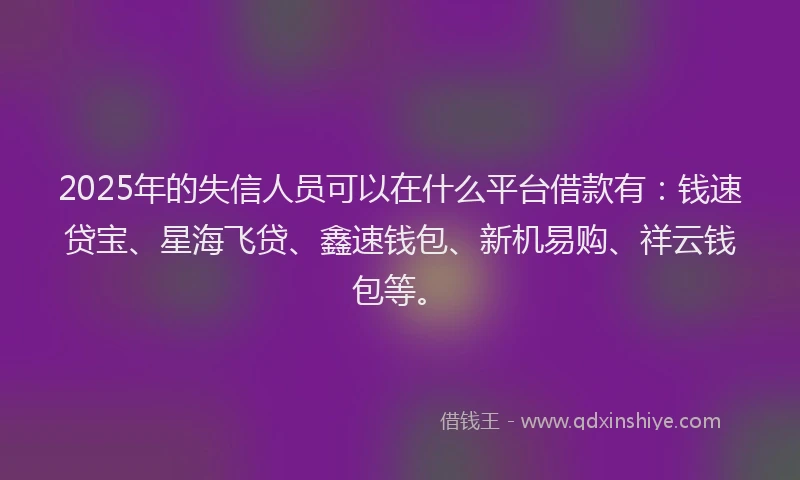 2025年的失信人员可以在什么平台借款有：钱速贷宝、星海飞贷、鑫速钱包、新机易购、祥云钱包等。