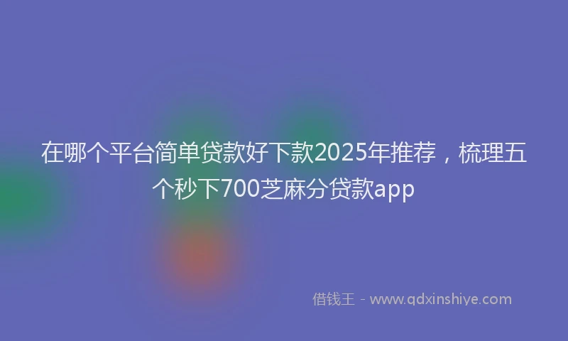 在哪个平台简单贷款好下款2025年推荐，梳理五个秒下700芝麻分贷款app