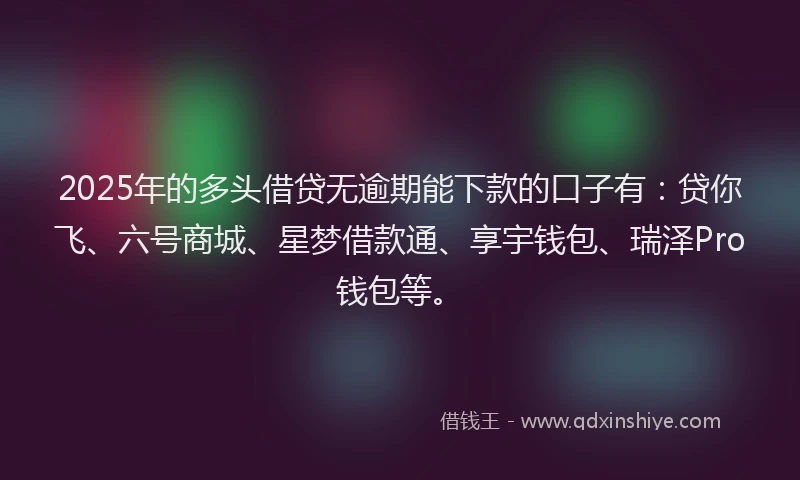 2025年的多头借贷无逾期能下款的口子有：贷你飞、六号商城、星梦借款通、享宇钱包、瑞泽Pro钱包等。