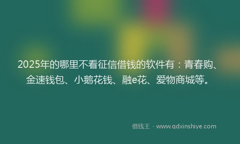 2025年的哪里不看征信借钱的软件有：青春购、金速钱包、小鹅花钱、融e花、爱物商城等。