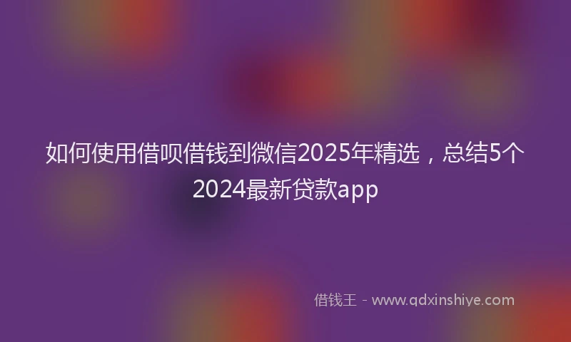 如何使用借呗借钱到微信2025年精选，总结5个2024最新贷款app