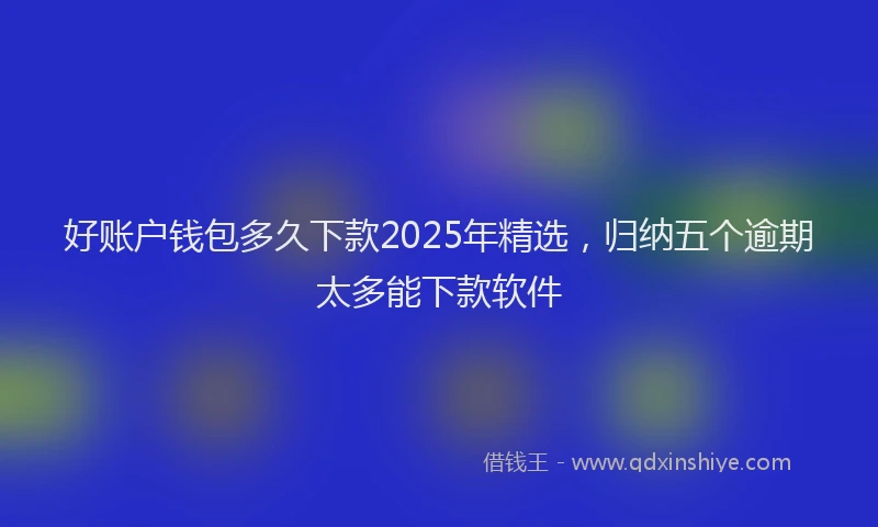 好账户钱包多久下款2025年精选，归纳五个逾期太多能下款软件