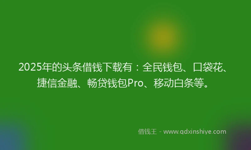 2025年的头条借钱下载有：全民钱包、口袋花、捷信金融、畅贷钱包Pro、移动白条等。