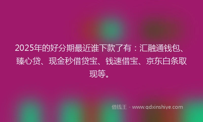 2025年的好分期最近谁下款了有：汇融通钱包、臻心贷、现金秒借贷宝、钱速借宝、京东白条取现等。