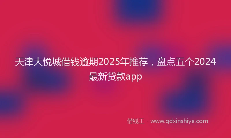 天津大悦城借钱逾期2025年推荐，盘点五个2024最新贷款app