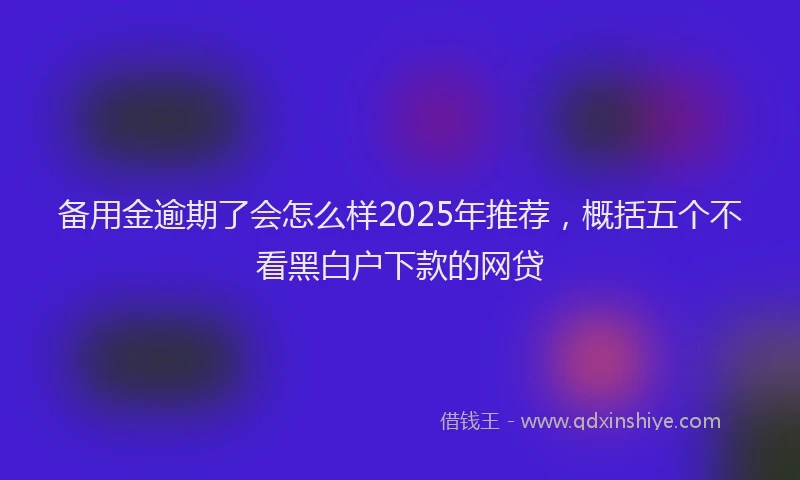 备用金逾期了会怎么样2025年推荐，概括五个不看黑白户下款的网贷