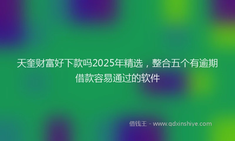 天奎财富好下款吗2025年精选，整合五个有逾期借款容易通过的软件