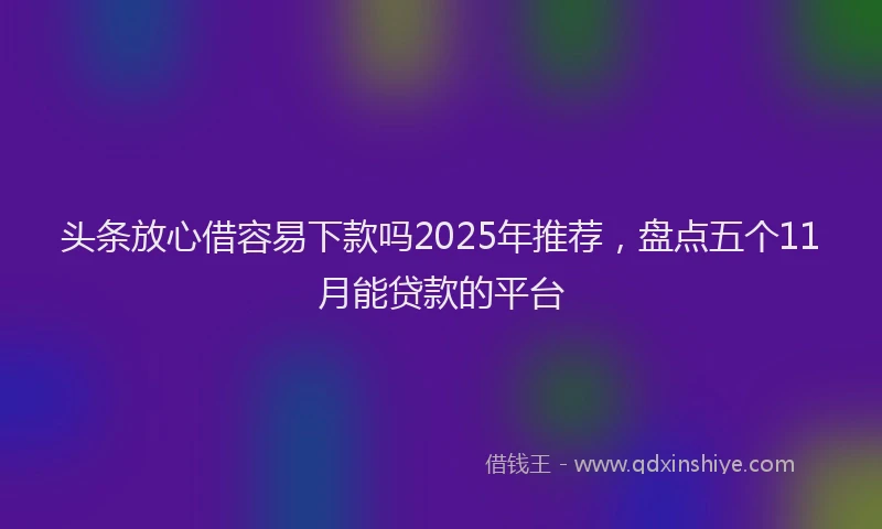 头条放心借容易下款吗2025年推荐，盘点五个11月能贷款的平台